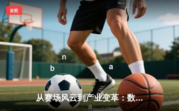 从赛场风云到产业变革：数字时代体育资讯的深度解码