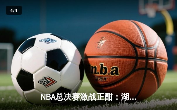 NBA总决赛激战正酣：湖人逆转热火，詹姆斯三双领衔夺冠关键战 - 4