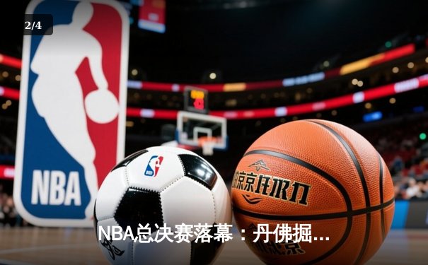 NBA总决赛落幕：丹佛掘金4-1击败迈阿密热火，约基奇荣膺FMVP - 2