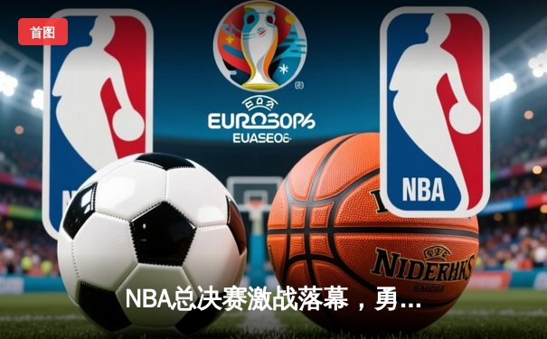 NBA总决赛激战落幕，勇士队力克凯尔特人夺得第八冠