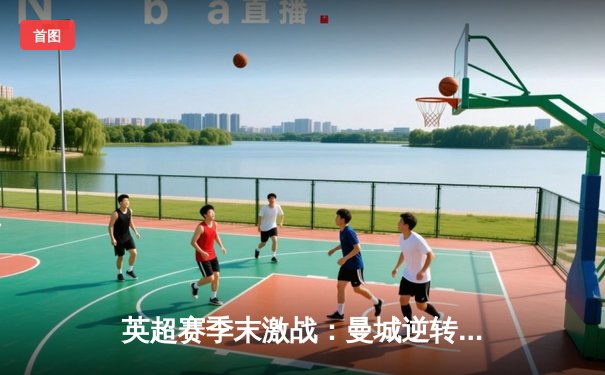 英超赛季末激战：曼城逆转夺冠，阿森纳遗憾失冠