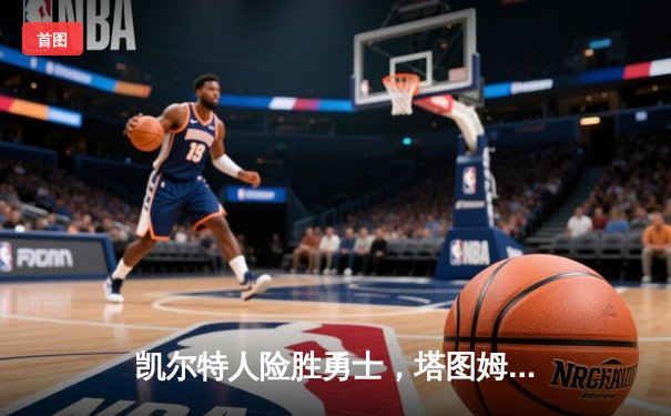 凯尔特人险胜勇士，塔图姆44分闪耀总决赛G1